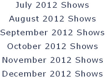 July 2012 Shows
August 2012 Shows
September 2012 Shows
October 2012 Shows
November 2012 Shows
December 2012 Shows