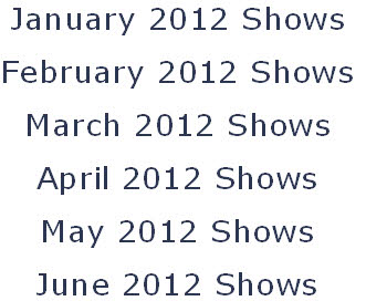 January 2012 Shows
February 2012 Shows
March 2012 Shows
April 2012 Shows
May 2012 Shows
June 2012 Shows