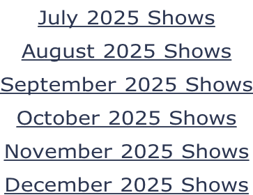 July 2025 Shows August 2025 Shows September 2025 Shows October 2025 Shows November 2025 Shows December 2025 Shows