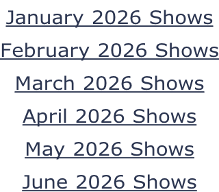 January 2026 Shows February 2026 Shows March 2026 Shows April 2026 Shows May 2026 Shows June 2026 Shows