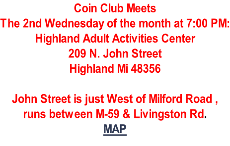 Coin Club Meets The 2nd Wednesday of the month at 7:00 PM: Highland Adult Activities Center 209 N. John Street Highland Mi 48356  John Street is just West of Milford Road , runs between M-59 & Livingston Rd. MAP