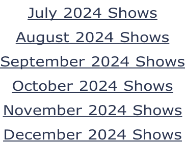 July 2024 Shows August 2024 Shows September 2024 Shows October 2024 Shows November 2024 Shows December 2024 Shows